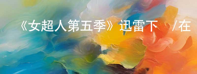 蔡燕蓉發布《女超人第五季》迅雷下載/在線觀看-魔幻科幻-美劇天堂